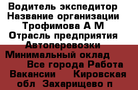 Водитель-экспедитор › Название организации ­ Трофимова А.М › Отрасль предприятия ­ Автоперевозки › Минимальный оклад ­ 65 000 - Все города Работа » Вакансии   . Кировская обл.,Захарищево п.